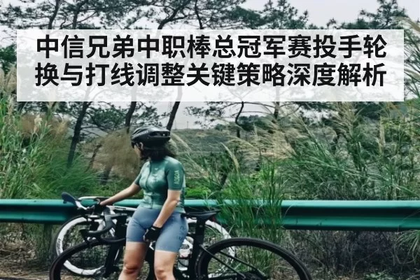 中信兄弟中职棒总冠军赛投手轮换与打线调整关键策略深度解析