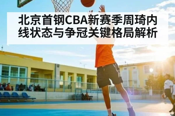 北京首钢CBA新赛季周琦内线状态与争冠关键格局解析